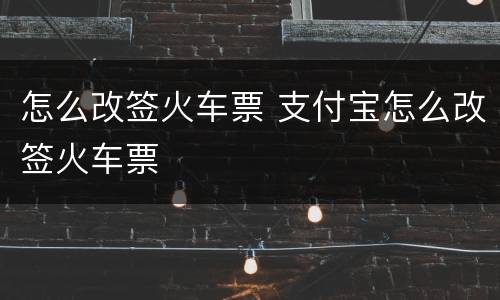 怎么改签火车票 支付宝怎么改签火车票
