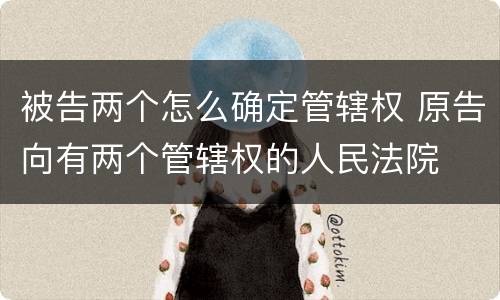 被告两个怎么确定管辖权 原告向有两个管辖权的人民法院