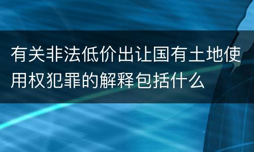 有关非法低价出让国有土地使用权犯罪的解释包括什么