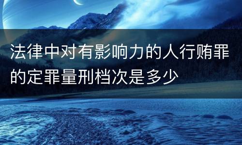 法律中对有影响力的人行贿罪的定罪量刑档次是多少
