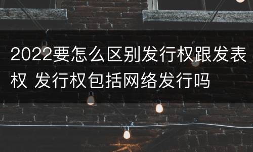 2022要怎么区别发行权跟发表权 发行权包括网络发行吗