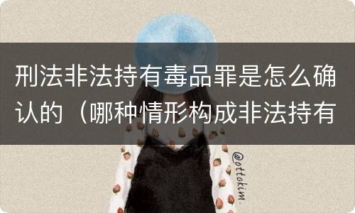 刑法非法持有毒品罪是怎么确认的（哪种情形构成非法持有毒品罪?）