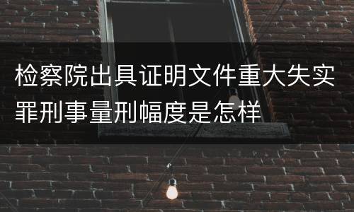 检察院出具证明文件重大失实罪刑事量刑幅度是怎样