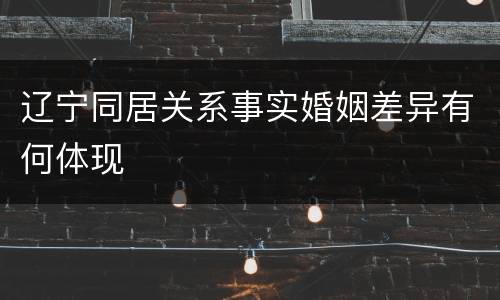 辽宁同居关系事实婚姻差异有何体现