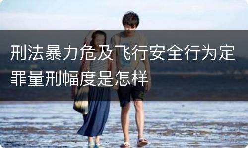 刑法暴力危及飞行安全行为定罪量刑幅度是怎样