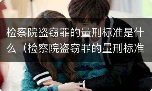 检察院盗窃罪的量刑标准是什么（检察院盗窃罪的量刑标准是什么样的）