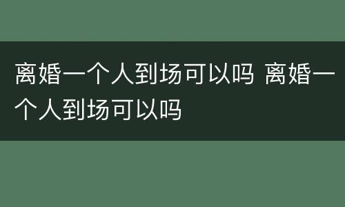离婚一个人到场可以吗 离婚一个人到场可以吗