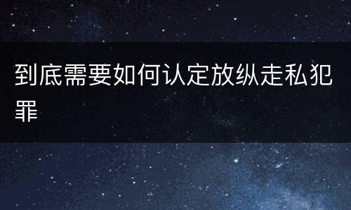 到底需要如何认定放纵走私犯罪