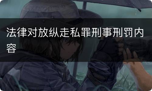 法律对放纵走私罪刑事刑罚内容