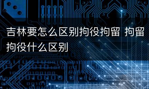 吉林要怎么区别拘役拘留 拘留拘役什么区别