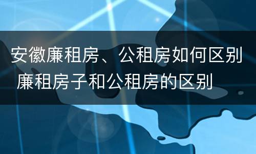 安徽廉租房、公租房如何区别 廉租房子和公租房的区别
