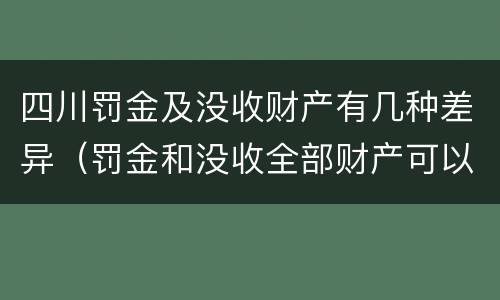 四川罚金及没收财产有几种差异（罚金和没收全部财产可以并用吗）