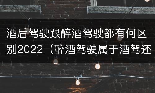 酒后驾驶跟醉酒驾驶都有何区别2022（醉酒驾驶属于酒驾还是醉驾）