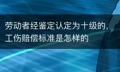 劳动者经鉴定认定为十级的，工伤赔偿标准是怎样的