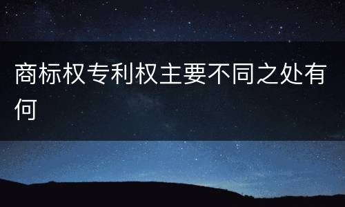 商标权专利权主要不同之处有何