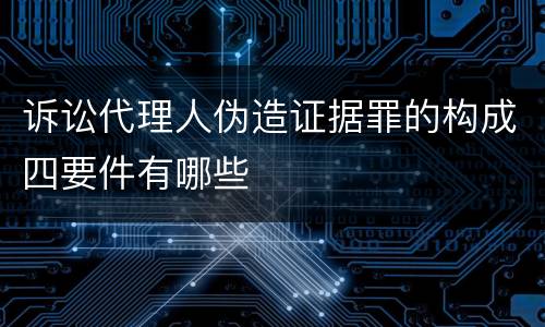 诉讼代理人伪造证据罪的构成四要件有哪些