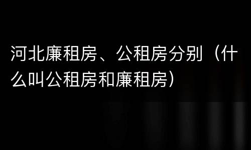 河北廉租房、公租房分别（什么叫公租房和廉租房）