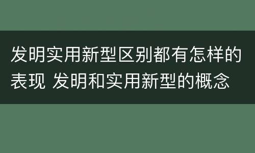 发明实用新型区别都有怎样的表现 发明和实用新型的概念