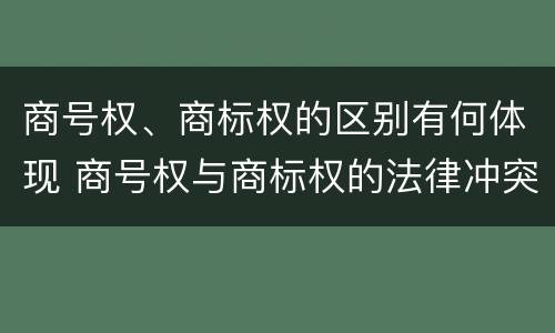 商号权、商标权的区别有何体现 商号权与商标权的法律冲突与解决