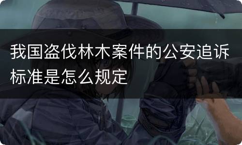 我国盗伐林木案件的公安追诉标准是怎么规定