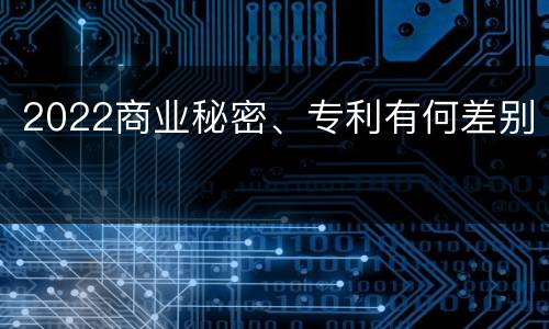 2022商业秘密、专利有何差别