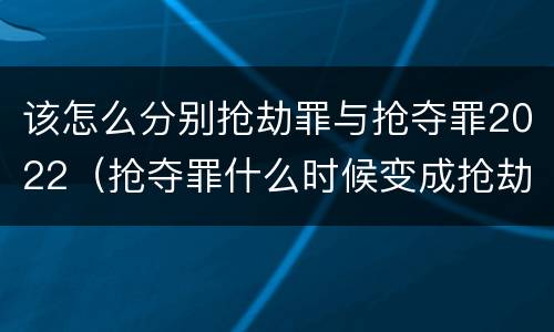 该怎么分别抢劫罪与抢夺罪2022（抢夺罪什么时候变成抢劫罪）