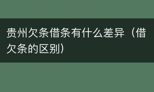 贵州欠条借条有什么差异（借欠条的区别）