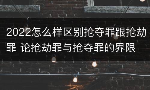 2022怎么样区别抢夺罪跟抢劫罪 论抢劫罪与抢夺罪的界限