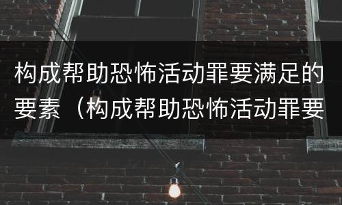 构成帮助恐怖活动罪要满足的要素（构成帮助恐怖活动罪要满足的要素是什么）