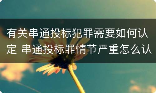 有关串通投标犯罪需要如何认定 串通投标罪情节严重怎么认定