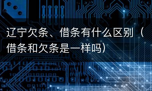 辽宁欠条、借条有什么区别（借条和欠条是一样吗）