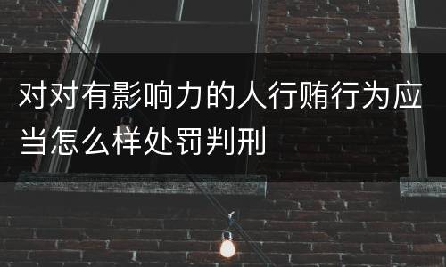 对对有影响力的人行贿行为应当怎么样处罚判刑