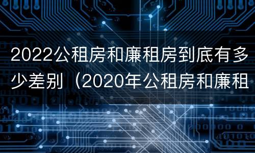 2022公租房和廉租房到底有多少差别（2020年公租房和廉租房的区别）
