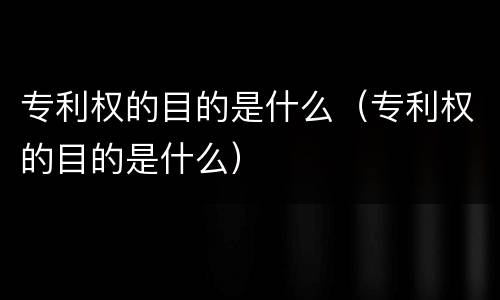 专利权的目的是什么（专利权的目的是什么）