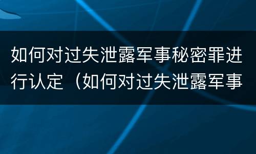 如何对过失泄露军事秘密罪进行认定（如何对过失泄露军事秘密罪进行认定处罚）