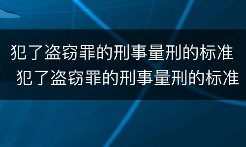 犯了盗窃罪的刑事量刑的标准 犯了盗窃罪的刑事量刑的标准是