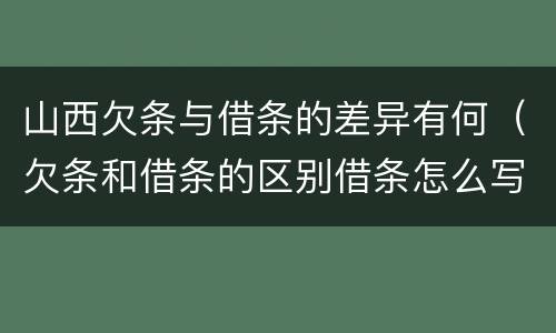 山西欠条与借条的差异有何（欠条和借条的区别借条怎么写）