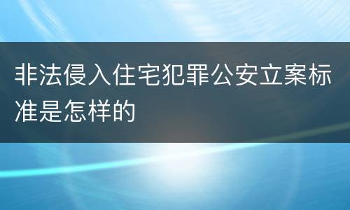 非法侵入住宅犯罪公安立案标准是怎样的