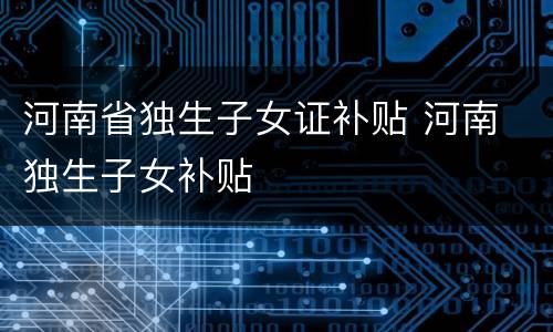 河南省独生子女证补贴 河南 独生子女补贴