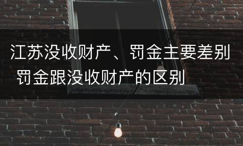 江苏没收财产、罚金主要差别 罚金跟没收财产的区别