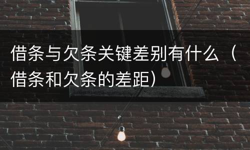 借条与欠条关键差别有什么（借条和欠条的差距）