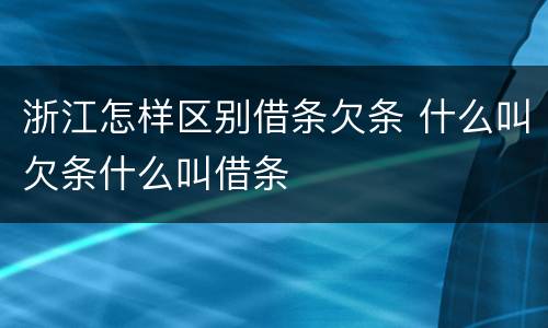 浙江怎样区别借条欠条 什么叫欠条什么叫借条