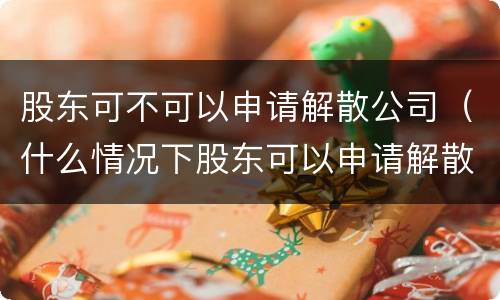 股东可不可以申请解散公司（什么情况下股东可以申请解散公司）
