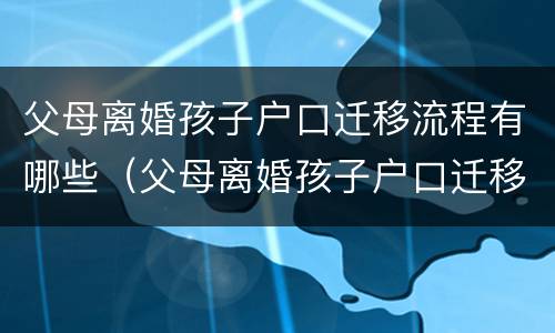父母离婚孩子户口迁移流程有哪些（父母离婚孩子户口迁移流程有哪些规定）