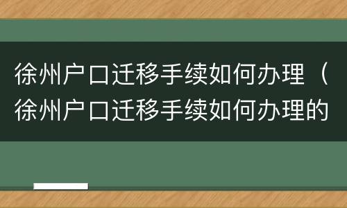 徐州户口迁移手续如何办理（徐州户口迁移手续如何办理的）