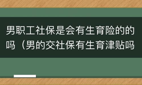 男职工社保是会有生育险的的吗（男的交社保有生育津贴吗）