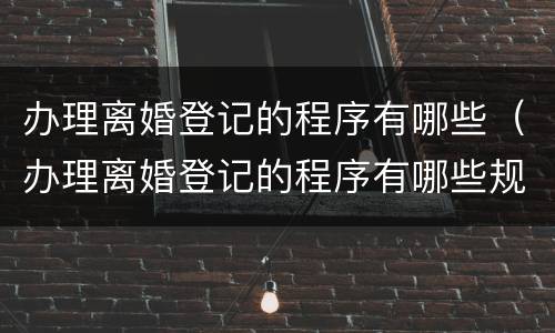 办理离婚登记的程序有哪些（办理离婚登记的程序有哪些规定）