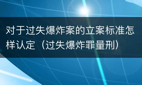 对于过失爆炸案的立案标准怎样认定（过失爆炸罪量刑）