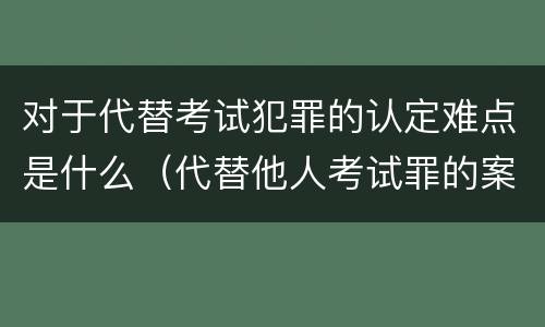 对于代替考试犯罪的认定难点是什么（代替他人考试罪的案例）