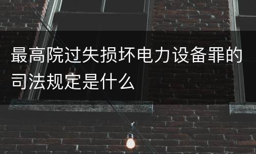 最高院过失损坏电力设备罪的司法规定是什么